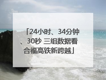 24小时、34分钟、30秒 三组数据看合福高铁新跨越