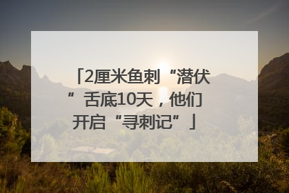 2厘米鱼刺“潜伏”舌底10天，他们开启“寻刺记”