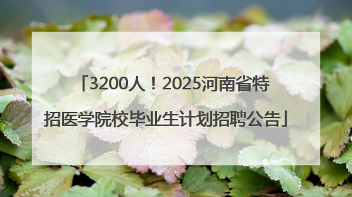 3200人！2025河南省特招医学院校毕业生计划招聘公告