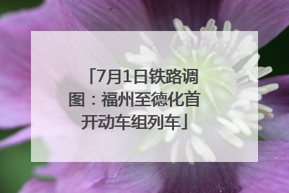 7月1日铁路调图：福州至德化首开动车组列车