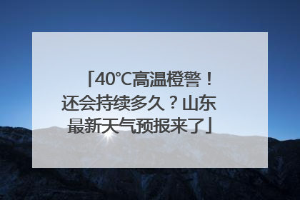 40℃高温橙警！还会持续多久？山东最新天气预报来了
