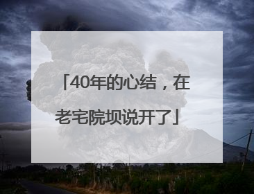 40年的心结，在老宅院坝说开了