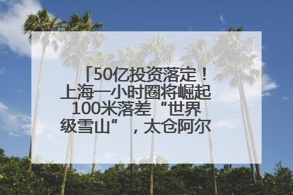 50亿投资落定！上海一小时圈将崛起100米落差“世界级雪山”，太仓阿尔卑斯二期重磅开工