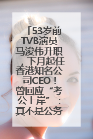 53岁前TVB演员马浚伟升职，下月起任香港知名公司CEO！曾回应“考公上岸”：真不是公务员