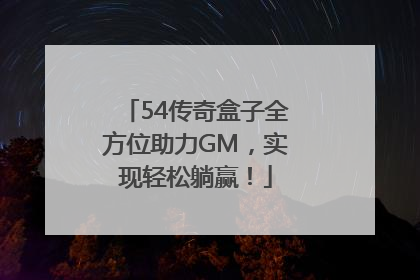 54传奇盒子全方位助力GM，实现轻松躺赢！
