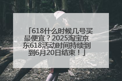 618什么时候几号买最便宜？2025淘宝京东618活动时间持续到到6月20日结束！