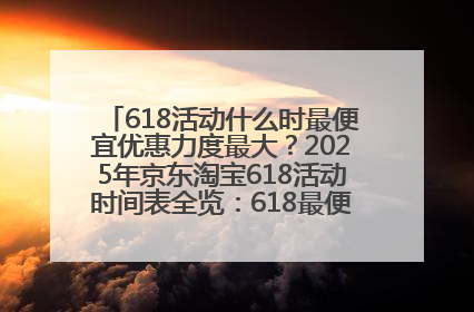 618活动什么时最便宜优惠力度最大？2025年京东淘宝618活动时间表全览：618最便宜最优惠选购攻略