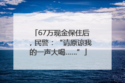 67万现金保住后，民警：“请原谅我的一声大喝……”