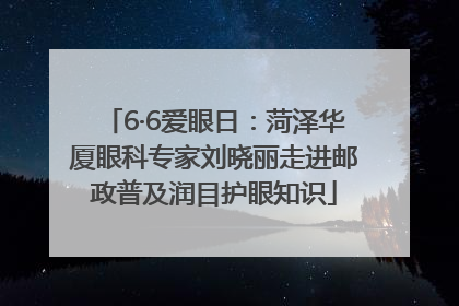 6·6爱眼日：菏泽华厦眼科专家刘晓丽走进邮政普及润目护眼知识