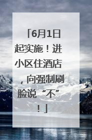 6月1日起实施！进小区住酒店，向强制刷脸说“不”！