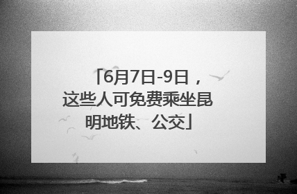 6月7日-9日，这些人可免费乘坐昆明地铁、公交