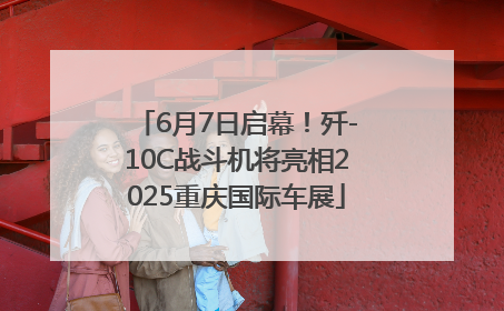6月7日启幕！歼-10C战斗机将亮相2025重庆国际车展