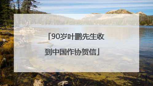 90岁叶鹏先生收到中国作协贺信