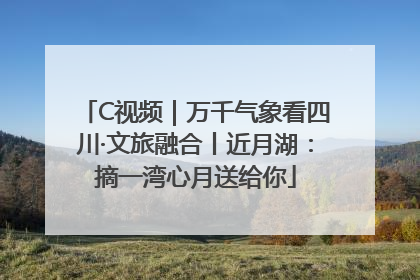 C视频｜万千气象看四川·文旅融合丨近月湖：摘一湾心月送给你