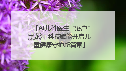 AI儿科医生“落户”黑龙江 科技赋能开启儿童健康守护新篇章