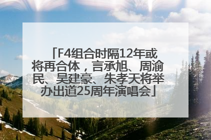 F4组合时隔12年或将再合体，言承旭、周渝民、吴建豪、朱孝天将举办出道25周年演唱会