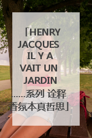 HENRY JACQUES IL Y AVAIT UN JARDIN……系列 诠释香氛本真哲思