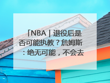 NBA｜退役后是否可能执教？詹姆斯：绝无可能，不会去执教任何球队